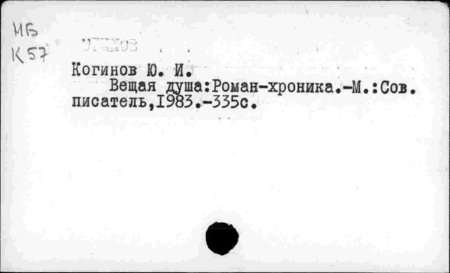 ﻿К 57	...1“‘э ‘ ■
Когинов Ю. И.
Вещая душа:Роман-хроника.-М.:Сов. писатель,1983.-335с.